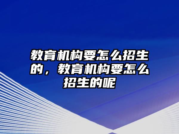 教育機(jī)構(gòu)要怎么招生的，教育機(jī)構(gòu)要怎么招生的呢