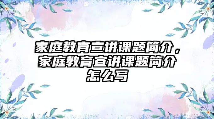 家庭教育宣講課題簡介，家庭教育宣講課題簡介怎么寫