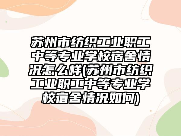 蘇州市紡織工業(yè)職工中等專業(yè)學(xué)校宿舍情況怎么樣(蘇州市紡織工業(yè)職工中等專業(yè)學(xué)校宿舍情況如何)