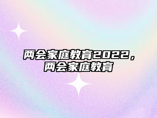 兩會家庭教育2022，兩會家庭教育