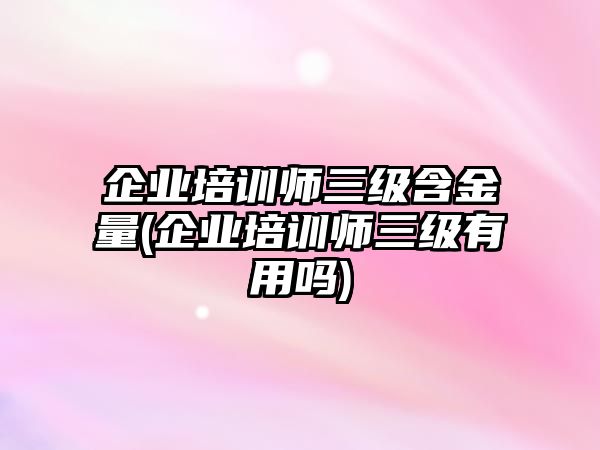 企業(yè)培訓(xùn)師三級(jí)含金量(企業(yè)培訓(xùn)師三級(jí)有用嗎)