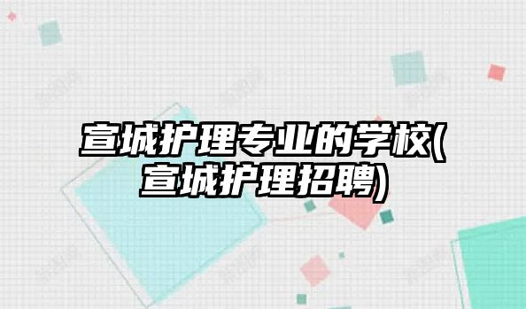 宣城護理專業(yè)的學(xué)校(宣城護理招聘)