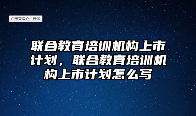 聯(lián)合教育培訓(xùn)機構(gòu)上市計劃，聯(lián)合教育培訓(xùn)機構(gòu)上市計劃怎么寫