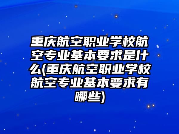 重慶航空職業(yè)學(xué)校航空專業(yè)基本要求是什么(重慶航空職業(yè)學(xué)校航空專業(yè)基本要求有哪些)