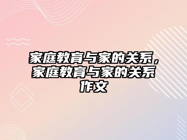 家庭教育與家的關系，家庭教育與家的關系作文