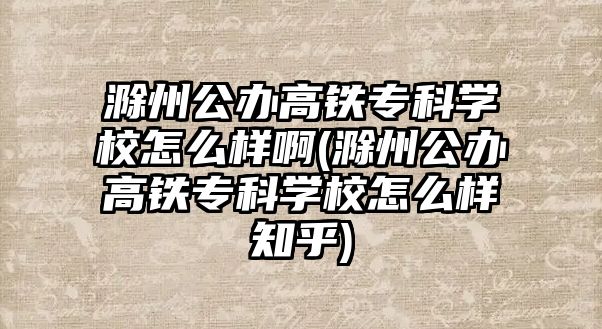 滁州公辦高鐵專科學校怎么樣啊(滁州公辦高鐵專科學校怎么樣知乎)