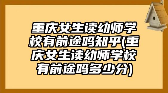 重慶女生讀幼師學(xué)校有前途嗎知乎(重慶女生讀幼師學(xué)校有前途嗎多少分)