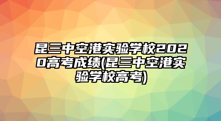 昆三中空港實(shí)驗(yàn)學(xué)校2020高考成績(jī)(昆三中空港實(shí)驗(yàn)學(xué)校高考)