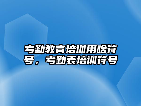 考勤教育培訓(xùn)用啥符號，考勤表培訓(xùn)符號