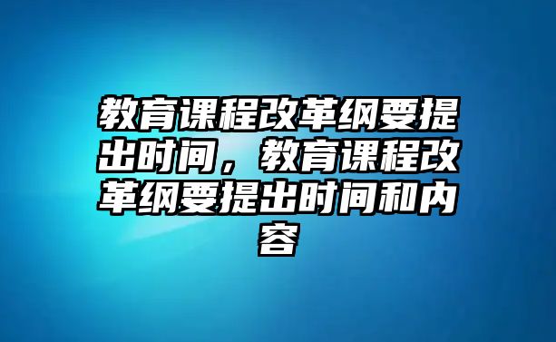 教育課程改革綱要提出時間，教育課程改革綱要提出時間和內(nèi)容