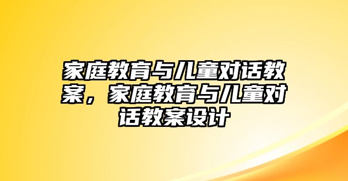 家庭教育與兒童對(duì)話(huà)教案，家庭教育與兒童對(duì)話(huà)教案設(shè)計(jì)