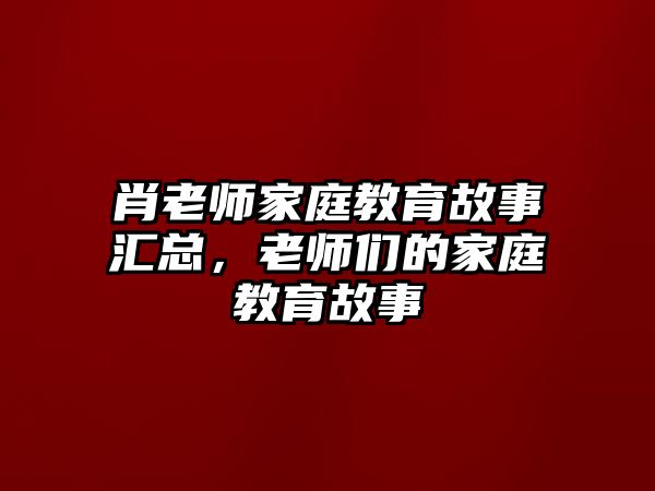 肖老師家庭教育故事匯總，老師們的家庭教育故事