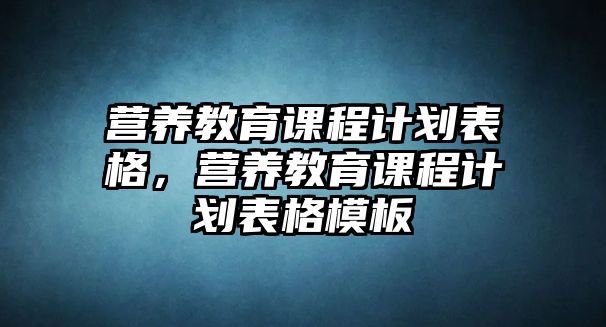 營養(yǎng)教育課程計劃表格，營養(yǎng)教育課程計劃表格模板