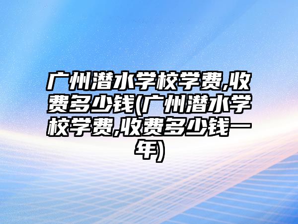 廣州潛水學校學費,收費多少錢(廣州潛水學校學費,收費多少錢一年)