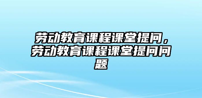 勞動教育課程課堂提問，勞動教育課程課堂提問問題