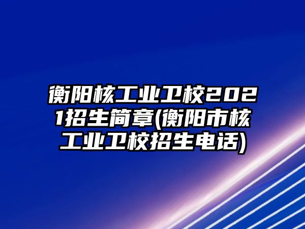 衡陽核工業(yè)衛(wèi)校2021招生簡章(衡陽市核工業(yè)衛(wèi)校招生電話)