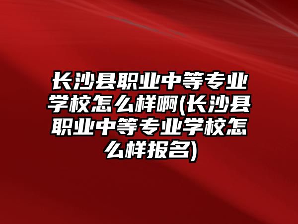 長沙縣職業(yè)中等專業(yè)學(xué)校怎么樣啊(長沙縣職業(yè)中等專業(yè)學(xué)校怎么樣報名)