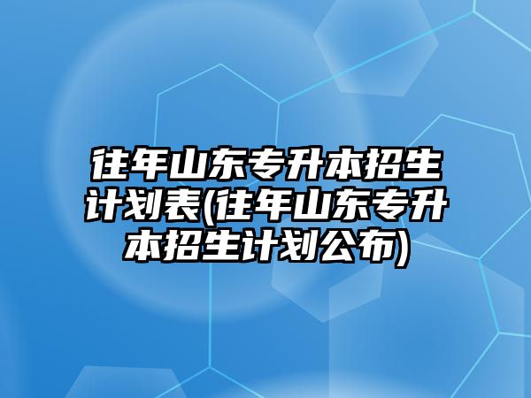 往年山東專升本招生計劃表(往年山東專升本招生計劃公布)