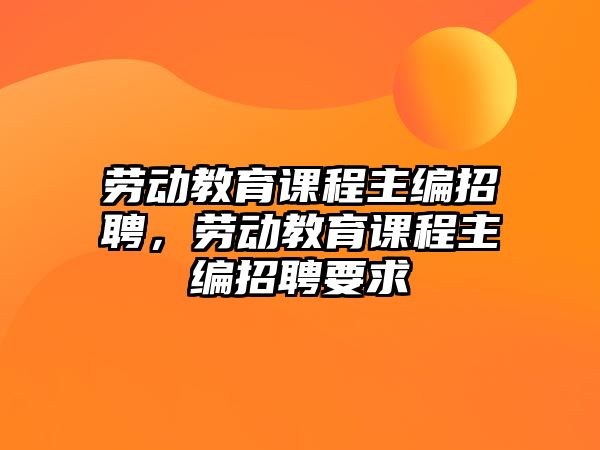 勞動(dòng)教育課程主編招聘，勞動(dòng)教育課程主編招聘要求