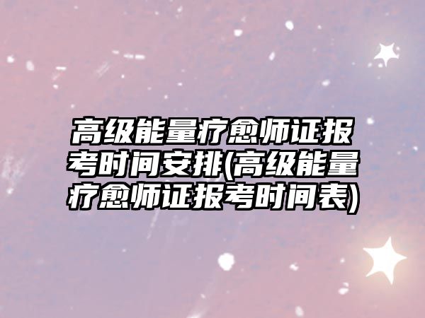 高級能量療愈師證報考時間安排(高級能量療愈師證報考時間表)