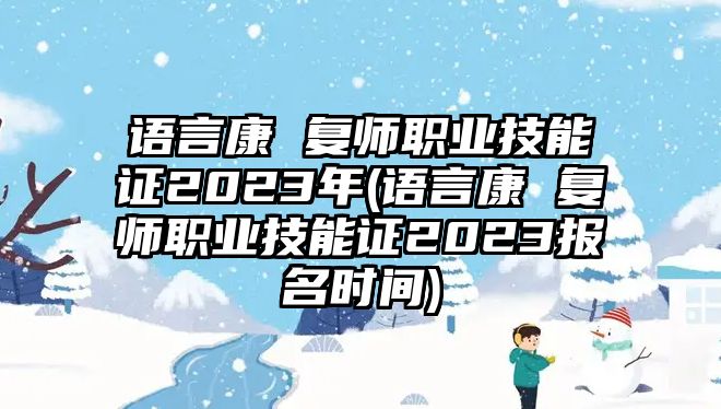 語言康 復(fù)師職業(yè)技能證2023年(語言康 復(fù)師職業(yè)技能證2023報(bào)名時(shí)間)