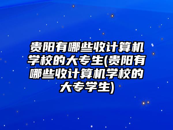 貴陽有哪些收計算機(jī)學(xué)校的大專生(貴陽有哪些收計算機(jī)學(xué)校的大專學(xué)生)