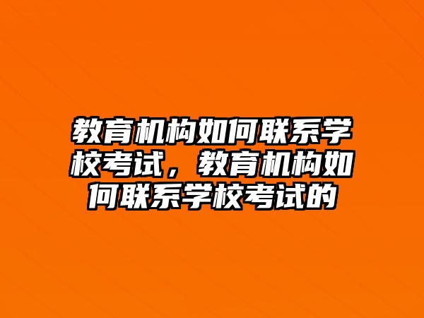 教育機構(gòu)如何聯(lián)系學(xué)校考試，教育機構(gòu)如何聯(lián)系學(xué)校考試的