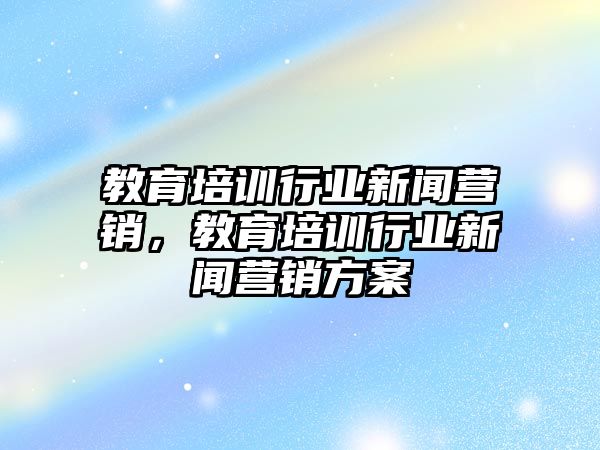 教育培訓行業(yè)新聞營銷，教育培訓行業(yè)新聞營銷方案