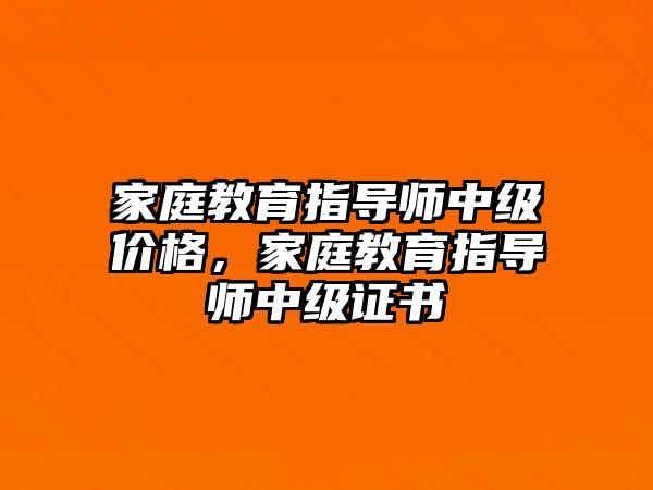 家庭教育指導(dǎo)師中級(jí)價(jià)格，家庭教育指導(dǎo)師中級(jí)證書(shū)