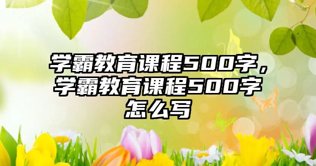 學(xué)霸教育課程500字，學(xué)霸教育課程500字怎么寫