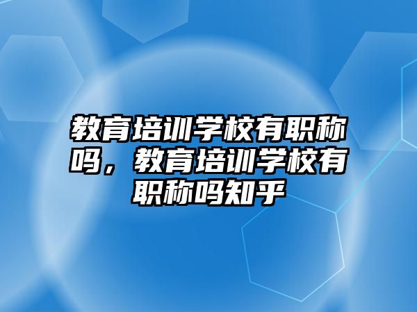 教育培訓(xùn)學(xué)校有職稱嗎，教育培訓(xùn)學(xué)校有職稱嗎知乎