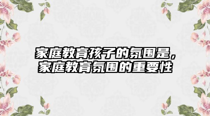 家庭教育孩子的氛圍是，家庭教育氛圍的重要性