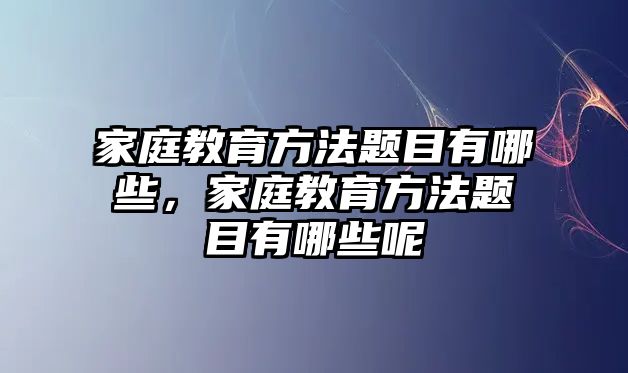 家庭教育方法題目有哪些，家庭教育方法題目有哪些呢