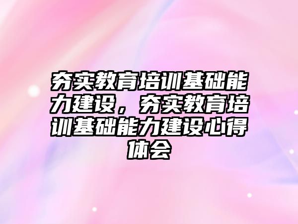 夯實教育培訓基礎能力建設，夯實教育培訓基礎能力建設心得體會