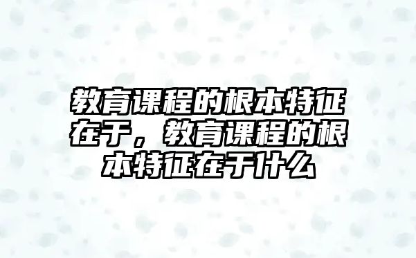 教育課程的根本特征在于，教育課程的根本特征在于什么