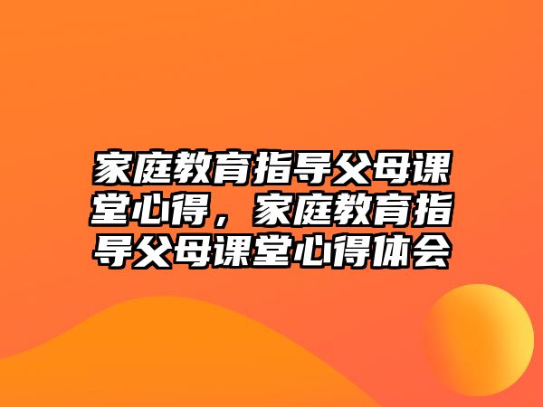 家庭教育指導(dǎo)父母課堂心得，家庭教育指導(dǎo)父母課堂心得體會