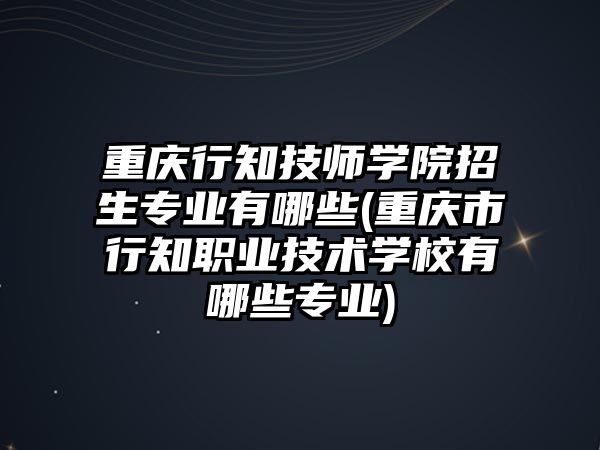 重慶行知技師學(xué)院招生專業(yè)有哪些(重慶市行知職業(yè)技術(shù)學(xué)校有哪些專業(yè))