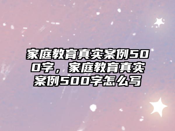 家庭教育真實(shí)案例500字，家庭教育真實(shí)案例500字怎么寫