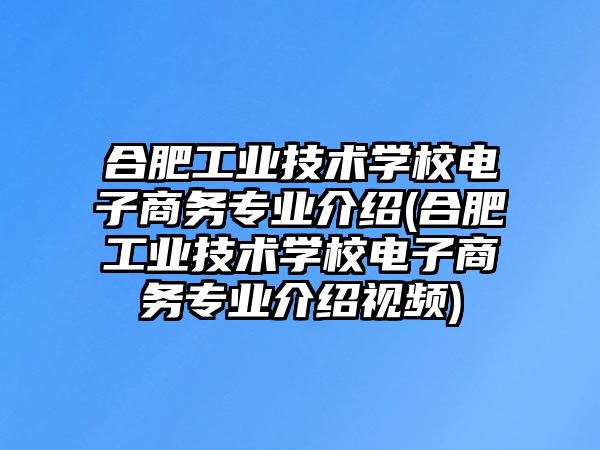 合肥工業(yè)技術(shù)學(xué)校電子商務(wù)專業(yè)介紹(合肥工業(yè)技術(shù)學(xué)校電子商務(wù)專業(yè)介紹視頻)