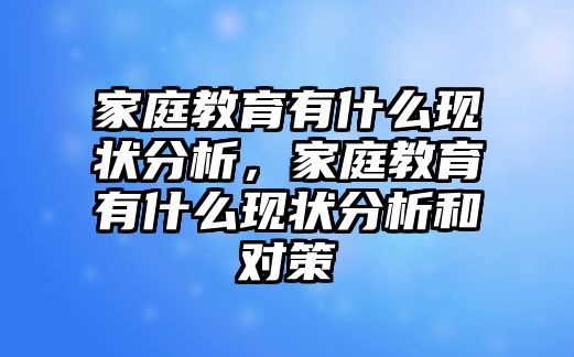 家庭教育有什么現(xiàn)狀分析，家庭教育有什么現(xiàn)狀分析和對策