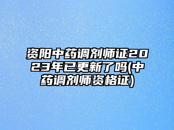 資陽中藥調(diào)劑師證2023年已更新了嗎(中藥調(diào)劑師資格證)