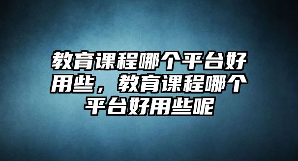 教育課程哪個平臺好用些，教育課程哪個平臺好用些呢