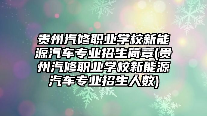 貴州汽修職業(yè)學(xué)校新能源汽車專業(yè)招生簡(jiǎn)章(貴州汽修職業(yè)學(xué)校新能源汽車專業(yè)招生人數(shù))