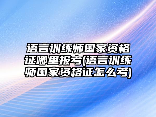 語言訓(xùn)練師國家資格證哪里報(bào)考(語言訓(xùn)練師國家資格證怎么考)