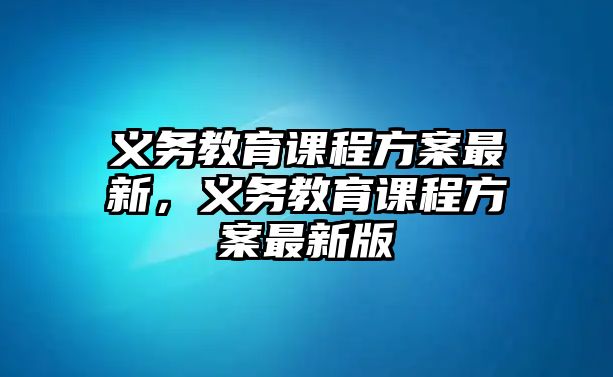 義務教育課程方案最新，義務教育課程方案最新版