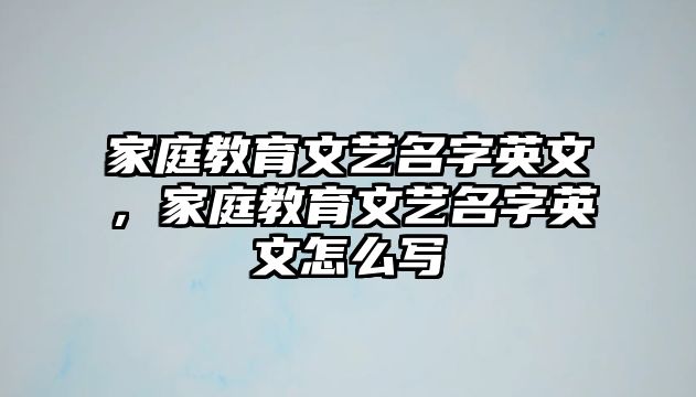 家庭教育文藝名字英文，家庭教育文藝名字英文怎么寫