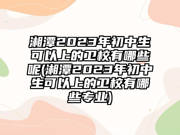 湘潭2023年初中生可以上的衛(wèi)校有哪些呢(湘潭2023年初中生可以上的衛(wèi)校有哪些專業(yè))