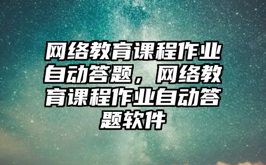 網(wǎng)絡(luò)教育課程作業(yè)自動(dòng)答題，網(wǎng)絡(luò)教育課程作業(yè)自動(dòng)答題軟件