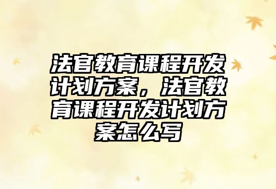 法官教育課程開發(fā)計(jì)劃方案，法官教育課程開發(fā)計(jì)劃方案怎么寫