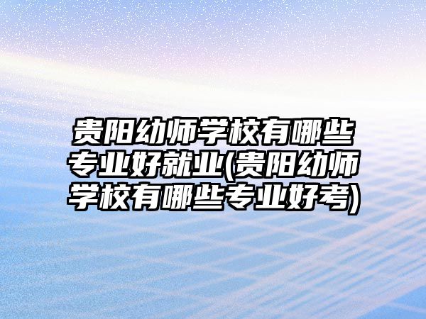 貴陽幼師學(xué)校有哪些專業(yè)好就業(yè)(貴陽幼師學(xué)校有哪些專業(yè)好考)